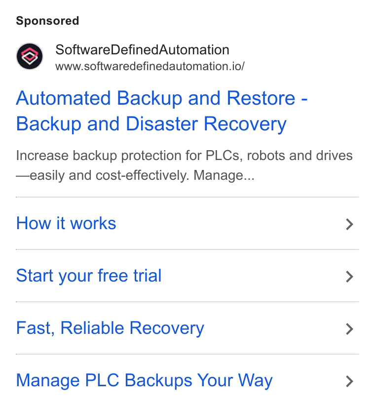 Software Defined Automation ad on Google Ads: Software Defined Automation www.softwaredefinedautomation.io/ Automated Backup and Restore - Backup and Disaster Recovery Increase backup protection for PLCs, robots and drives —easily and cost-effectively. Manage... How it works > Start your free trial > Fast, Reliable Recovery > Manage PLC Backups Your Way >