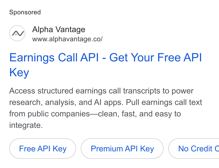 Alpha Vantage ad on Google Ads: Earnings Call API - Get Your Free API Key Access structured earnings call transcripts to power research, analysis, and Al apps. Pull earnings call text from public companies—clean, fast, and easy to integrate. Free API Key Premium API Key }) ( No Credit C