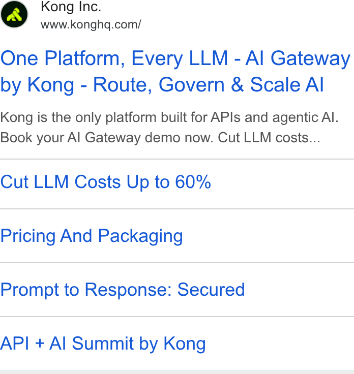 Kong ad on Google Ads: One Platform, Every LLM - Al Gateway by Kong - Route, Govern & Scale Al Kong is the only platform built for APIs and agentic Al. Book your Al Gateway demo now. Cut LLM costs... Cut LLM Costs Up to 60% Pricing And Packaging Prompt to Response: Secured API + Al Summit by Kong