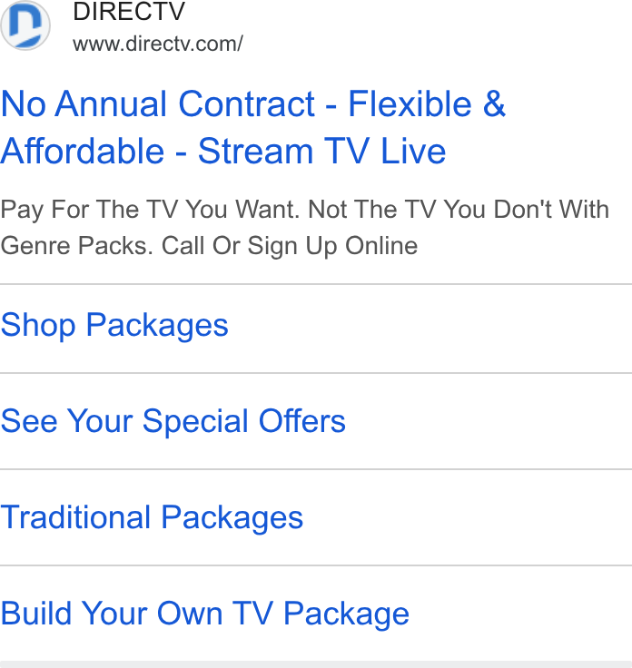 DirecTV ad on Google Ads: No Annual Contract - Flexible & Affordable - Stream TV Live Pay For The TV You Want. Not The TV You Don't With Genre Packs. Call Or Sign Up Online Shop Packages See Your Special Offers Traditional Packages Build Your Own TV Package