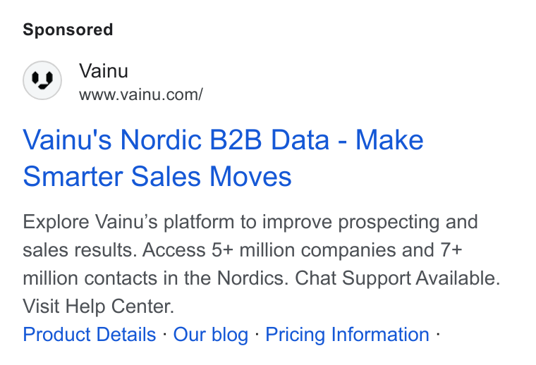Vainu ad on Google Ads: Vainu's Nordic B2B Data - Make Smarter Sales Moves Explore Vainu’s platform to improve prospecting and sales results. Access 5+ million companies and 7+ million contacts in the Nordics. Chat Support Available. Visit Help Center. Product Details - Our blog - Pricing Information -