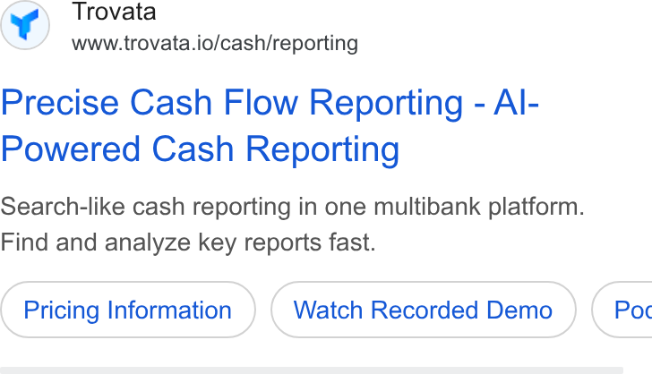 Trovata ad on Google Ads: (of) rovata www.trovata.io/cash/reporting Precise Cash Flow Reporting - Al- Powered Cash Reporting Search-like cash reporting in one multibank platform. Find and analyze key reports fast. Pricing Information Watch Recorded Demo } ( Poc