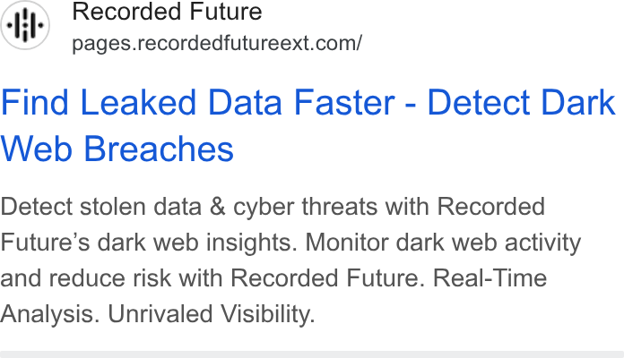 Recorded Future ad on Google Ads: Find Leaked Data Faster - Detect Dark Web Breaches Detect stolen data & cyber threats with Recorded Future’s dark web insights. Monitor dark web activity and reduce risk with Recorded Future. Real-Time Analysis. Unrivaled Visibility.