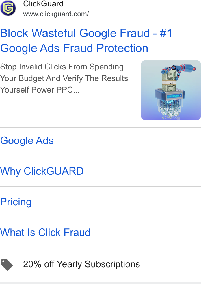 ClickGuard ad on Google Ads: Block Wasteful Google Fraud - #1 Google Ads Fraud Protection Stop Invalid Clicks From Spending Your Budget And Verify The Results Yourself Power PPC... Google Ads Why Click GUARD Pricing What Is Click Fraud > 20% off Yearly Subscriptions