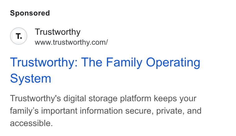 Trustworthy ad on Google Ads: Trustworthy: The Family Operating System Trustworthy's digital storage platform keeps your family’s important information secure, private, and accessible.