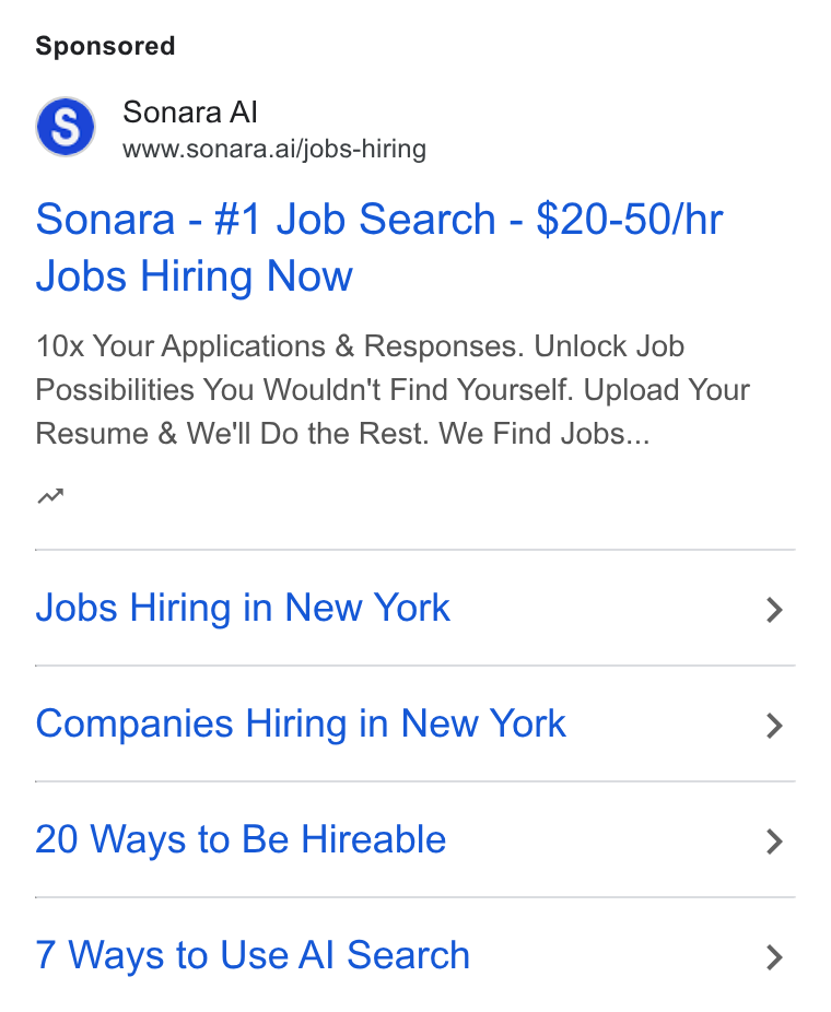 Sonara ad on Google Ads: Sonara Al Wwww.sonara.ai/jobs-hiring Sonara - #1 Job Search - $20-50/hr Jobs Hiring Now 10x Your Applications & Responses. Unlock Job Possibilities You Wouldn't Find Yourself. Upload Your Resume & We'll Do the Rest. We Find Jobs... nw Jobs Hiring in New York Companies Hiring in New York 20 Ways to Be Hireable 7 Ways to Use Al Search