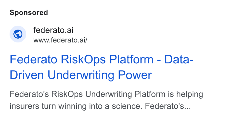 Federato ad on Google Ads: © federato.ai www.federato.ai/ Federato Risk Ops Platform - Data- Driven Underwriting Power Federato’s Risk Ops Underwriting Platform is helping insurers turn winning into a science. Federato's...