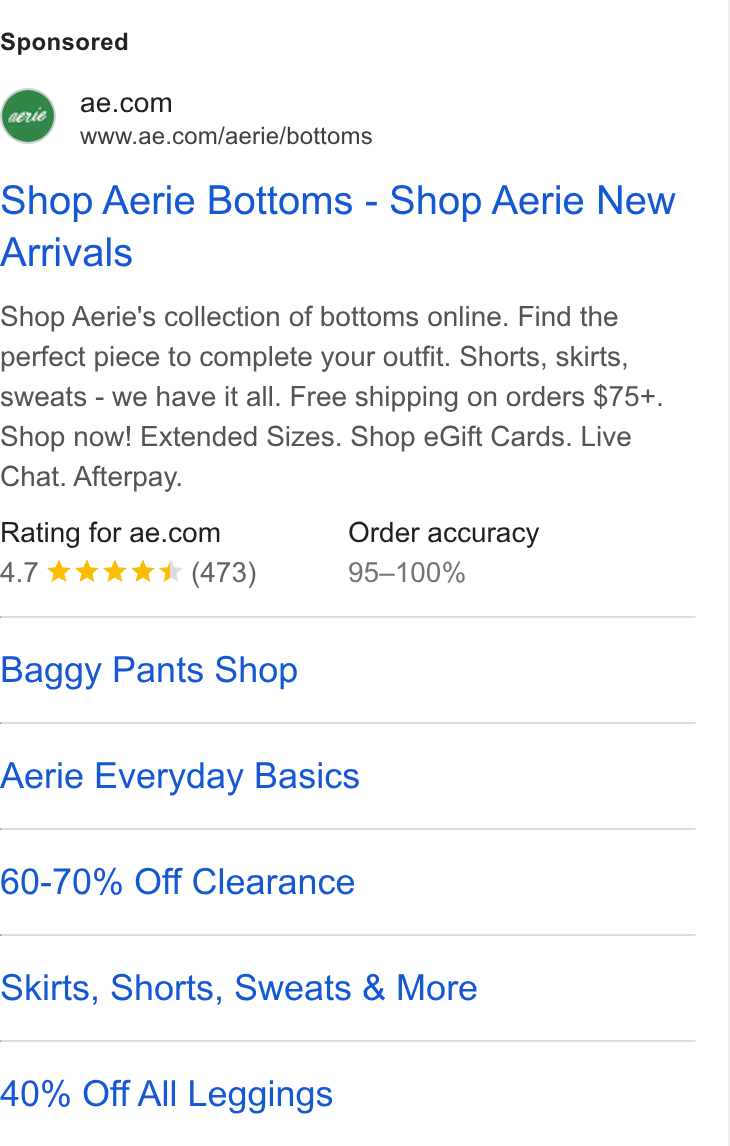 American Eagle Outfitters ad on Google Ads: www.ae.com/aerie/bottoms Shop Aerie Bottoms - Shop Aerie New Arrivals Shop Aerie's collection of bottoms online. Find the perfect piece to complete your outfit. Shorts, skirts, sweats - we have it all. Free shipping on orders $75+. Shop now! Extended Sizes. Shop e Gift Cards. Live Chat. Afterpay. Rating for ae.com Order accuracy 4.7 tet kkk (473) 95-100% Baggy Pants Shop Aerie Everyday Basics 60-70% Off Clearance Skirts, Shorts, Sweats & More 40% Off All Leggings