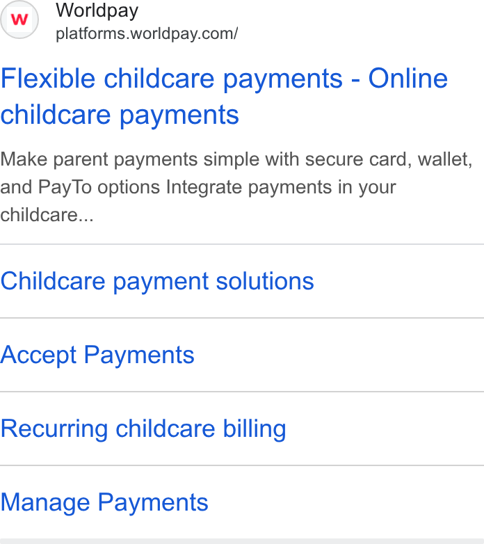 Worldpay ad on Google Ads: Flexible childcare payments - Online childcare payments Make parent payments simple with secure card, wallet, and Pay To options Integrate payments in your childcare... Childcare payment solutions Accept Payments Recurring childcare billing Manage Payments