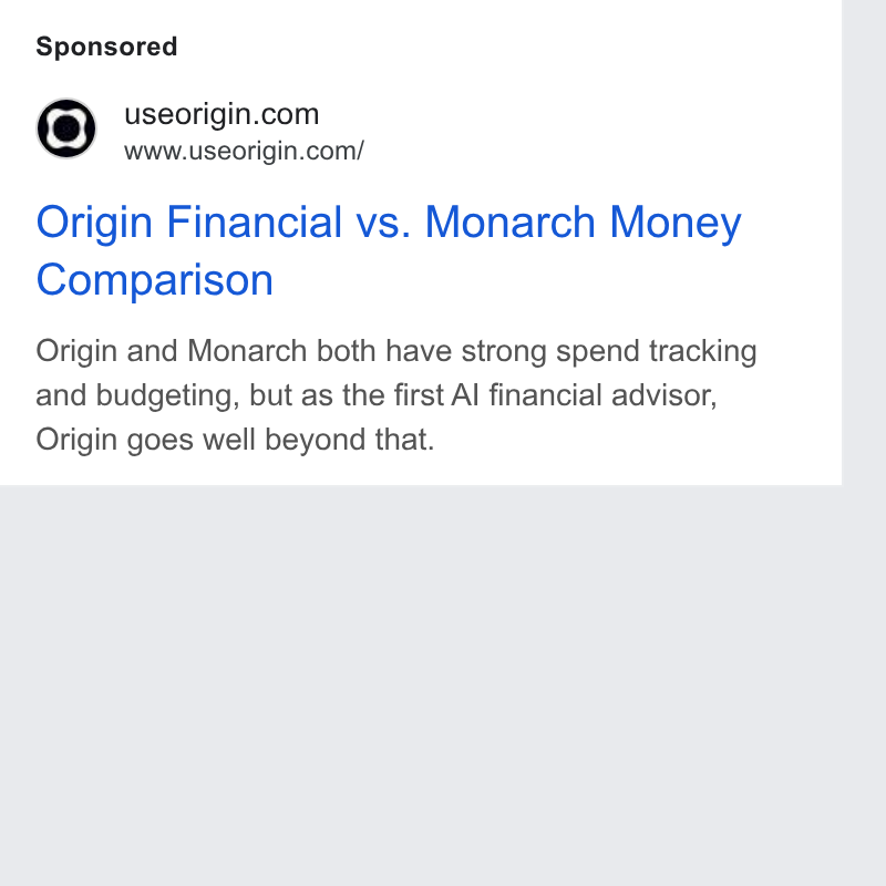 Origin ad on Google Ads: www.useorigin.com/ Origin Financial vs. Monarch Money Comparison Origin and Monarch both have strong spend tracking and budgeting, but as the first Al financial advisor, Origin goes well beyond that.