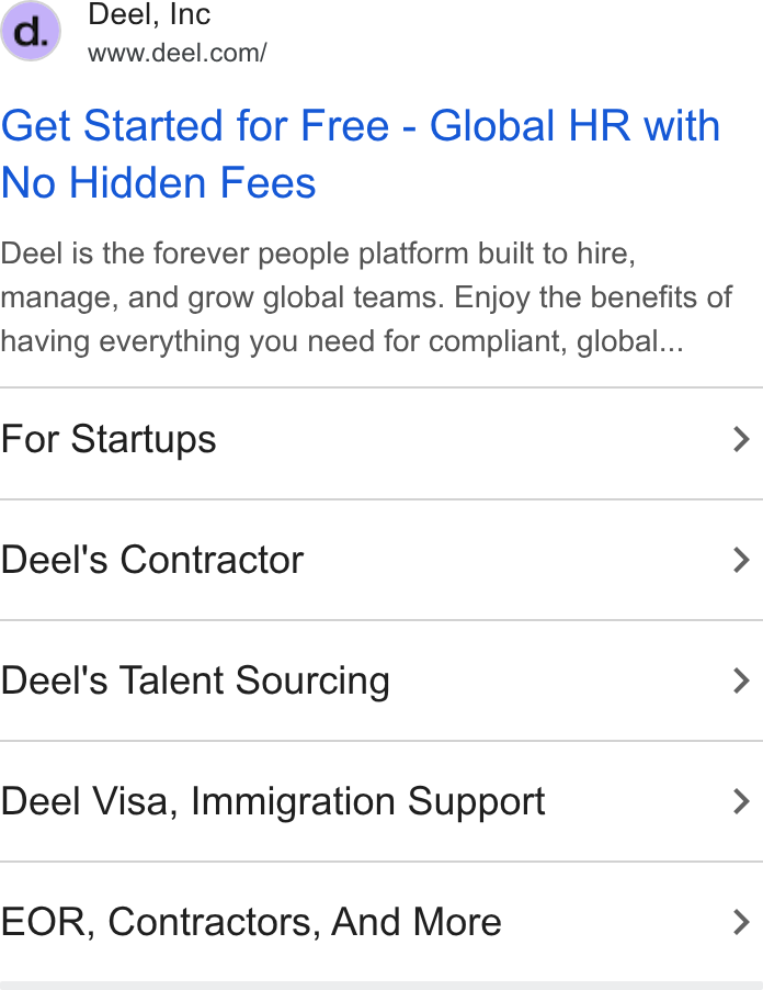 Deel ad on Google Ads: Get Started for Free - Global HR with No Hidden Fees Deel is the forever people platform built to hire, manage, and grow global teams. Enjoy the benefits of having everything you need for compliant, global... For Startups > Deel's Contractor > Deel's Talent Sourcing > Deel Visa, Immigration Support > EOR, Contractors, And More >
