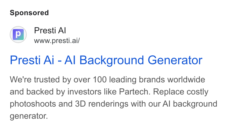 Presti ad on Google Ads: Presti Al www.presti.ai/ Presti Ai - Al Background Generator We're trusted by over 100 leading brands worldwide and backed by investors like Partech. Replace costly photoshoots and 3D renderings with our Al background generator.