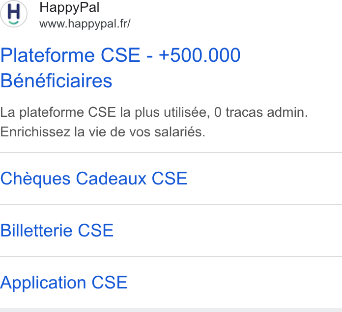 HappyPal ad on Google Ads: Happy Pal www.happypal. fr/ Plateforme CSE - +500.000 Bénéficiaires La plateforme CSE la plus utilisée, 0 tracas admin. Enrichissez la vie de vos salariés. Cheques Cadeaux CSE Billetterie CSE Application CSE